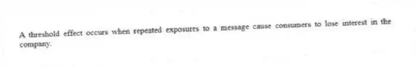 A threshold effect occurs when repeated exposures to a message cause consumers to lose interest in the company.