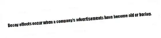 Decay effects occur when a company's advertisements have become old or boring.