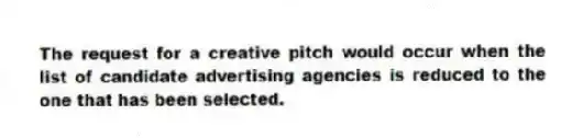 The request for a creative pitch would occur when the list of candidate advertising agencies is reduced to the one that has been selected.