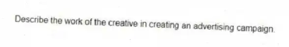 Describe the work of the creative in creating an advertising campaign.
