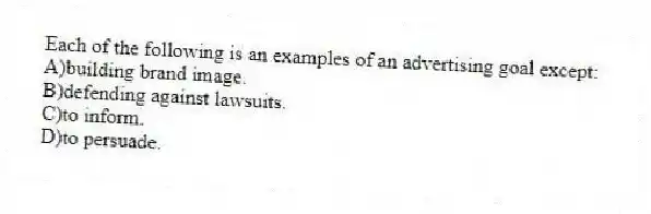 Each of the following is an examples of an advertising goal except:
A)building brand image.
B)defending against lawsuits.
C)to inform.
D)to persuade.