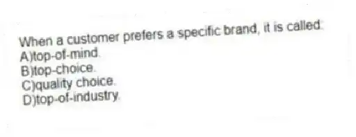 When a customer prefers a specific brand, it is called:
A)top-of-mind.
B)top-choice.
C)quality choice.
D)top-of-industry.