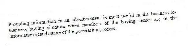 Providing information in an advertisement is most useful in the business-to-business buying situation when members of the buying center are in the information search stage of the purchasing process.