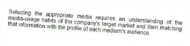 Selecting the appropriate media requires an understanding of the media-usage habits of the company's target market and then matching that information with the profile of each medium's audience.
