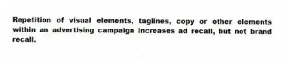 Repetition of visual elements, taglines, copy or other elements within an advertising campaign increases ad recall, but not brand recall.
