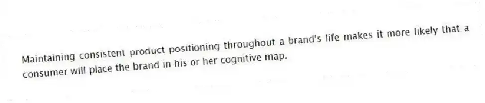 Maintaining consistent product positioning throughout a brand's life makes it more likely that a consumer will place the brand in his or her cognitive map.