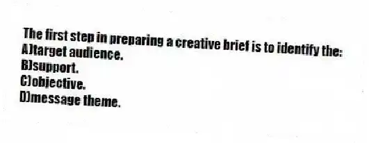 The first step in preparing a creative brief is to identify the:
A)target audience.
B)support.
C)objective.
D)message theme.