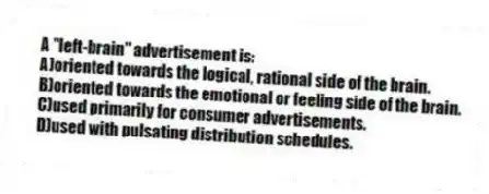 A "left-brain" advertisement is:
A)oriented towards the logical, rational side of the brain.
B)oriented towards the emotional or feeling side of the brain.
C)used primarily for consumer advertisements.
D)used with pulsating distribution schedules.
