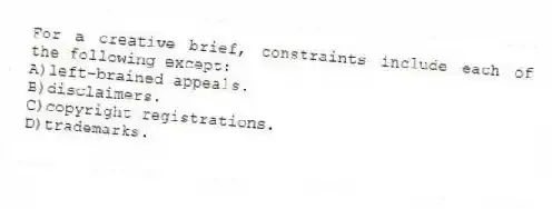 For a creative brief, constraints include each of the following except:
A)left-brained appeals.
B)disclaimers.
C)copyright registrations.
D)trademarks.