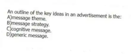 An outline of the key ideas in an advertisement is the:
A)message theme.
B)message strategy.
C)cognitive message.
D)generic message.