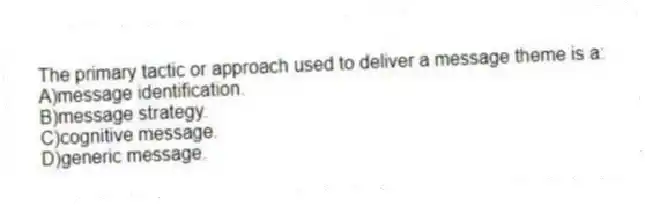 The primary tactic or approach used to deliver a message theme is a:
A)message identification.
B)message strategy.
C)cognitive message.
D)generic message.