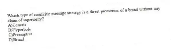 Which type of cognitive message strategy is a direct promotion of a brand without any claim of superiority?
A)Generic
B)Hyperbole
C)Preemptive
D)Brand