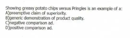 Showing greasy potato chips versus Pringles is an example of a:
A)preemptive claim of superiority.
B)generic demonstration of product quality.
C)negative comparison ad.
D)positive comparison ad.