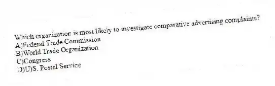 Which organization is most likely to investigate comparative advertising complaints?
A)Federal Trade Commission
B)World Trade Organization
C)Congress
D)U)S. Postal Service
