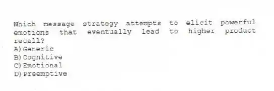 Which message strategy attempts to elicit powerful emotions that eventually lead to higher product recall?
A)Generic
B)Cognitive
C)Emotional
D)Preemptive