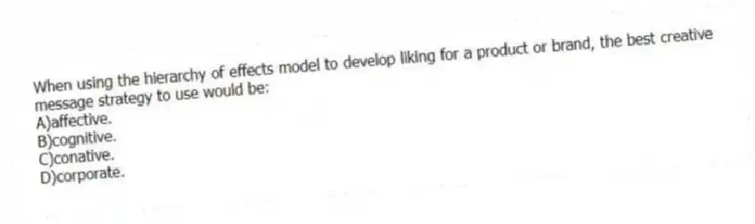When using the hierarchy of effects model to develop liking for a product or brand, the best creative message strategy to use would be:
A)affective.
B)cognitive.
C)conative.
D)corporate.