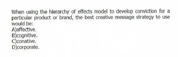 When using the hierarchy of effects model to develop conviction for a particular product or brand, the best creative message strategy to use would be:
A)affective.
B)cognitive.
C)conative.
D)corporate.