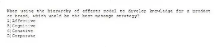 When using the hierarchy of effects model to develop knowledge for a product or brand, which would be the best message strategy?
A)Affective
B)Cognitive
C)Conative
D)Corporate
