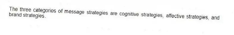 The three categories of message strategies are cognitive strategies, affective strategies, and brand strategies.