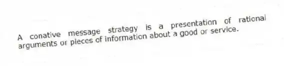 A conative message strategy is a presentation of rational arguments or pieces of information about a good or service.