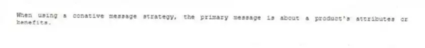 When using a conative message strategy, the primary message is about a product's attributes or benefits.