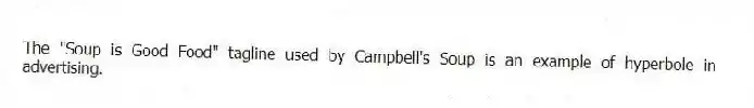 The "Soup is Good Food" tagline used by Campbell's Soup is an example of hyperbole in advertising.