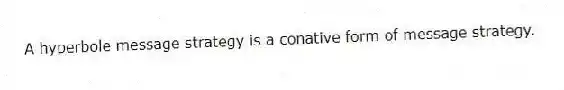 A hyperbole message strategy is a conative form of message strategy.
