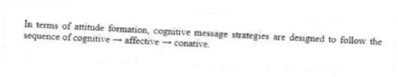In terms of attitude formation, cognitive message strategies are designed to follow the sequence of cognitive → affective → conative.