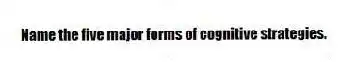Name the five major forms of cognitive strategies.