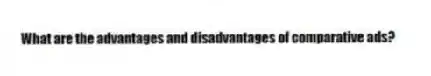 What are the advantages and disadvantages of comparative ads?