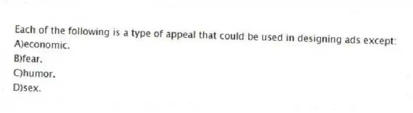 Each of the following is a type of appeal that could be used in designing ads except:
A)economic.
B)fear.
C)humor.
D)sex.