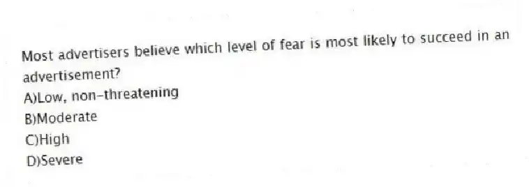 Most advertisers believe which level of fear is most likely to succeed in an advertisement?
A)Low, non-threatening
B)Moderate
C)High
D)Severe