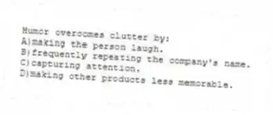 Humor overcomes clutter by:
A)making the person laugh.
B)frequently repeating the company's name.
C)capturing attention.
D)making other products less memorable.
