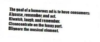 The goal of a humorous ad is to have consumers:
A)pause, remember, and act.
B)watch, laugh, and remember.
C)concentrate on the funny part.
D)ignore the musical element.