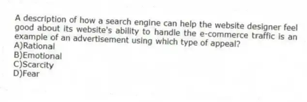 A description of how a search engine can help the website designer feel good about its website's ability to handle the e-commerce traffic is an example of an advertisement using which type of appeal?
A)Rational
B)Emotional
C)Scarcity
D)Fear