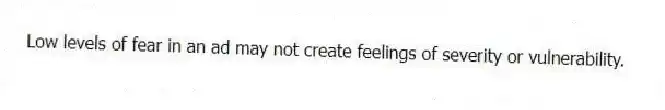 Low levels of fear in an ad may not create feelings of severity or vulnerability.