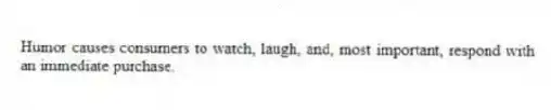 Humor causes consumers to watch, laugh, and, most important, respond with an immediate purchase.