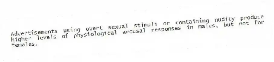 Advertisements using overt sexual stimuli or containing nudity produce higher levels of physiological arousal responses in males, but not for females.