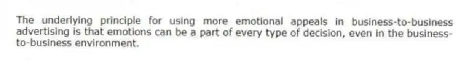 The underlying principle for using more emotional appeals in business-to-business advertising is that emotions can be a part of every type of decision, even in the business-to-business environment.