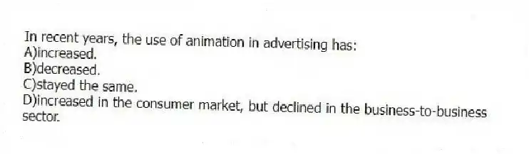 In recent years, the use of animation in advertising has:
A)increased.
B)decreased.
C)stayed the same.
D)increased in the consumer market, but declined in the business-to-business sector.
