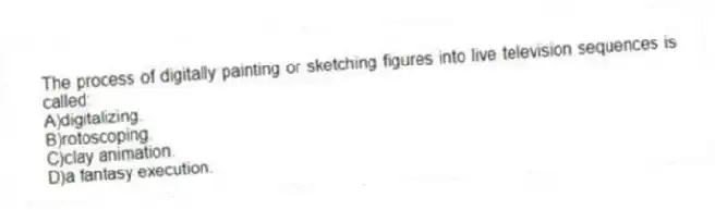 The process of digitally painting or sketching figures into live television sequences is called:
A)digitalizing.
B)rotoscoping.
C)clay animation.
D)a fantasy execution.