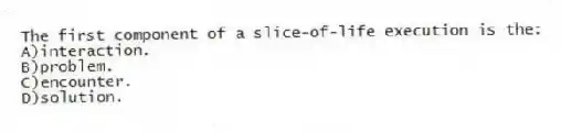 The first component of a slice-of-life execution is the:
A)interaction.
B)problem.
C)encounter.
D)solution.