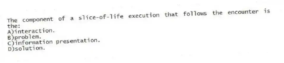 The component of a slice-of-life execution that follows the encounter is the:
A)interaction.
B)problem.
C)information presentation.
D)solution.