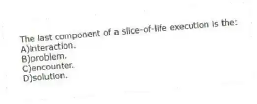 The last component of a slice-of-life execution is the:
A)interaction.
B)problem.
C)encounter.
D)solution.