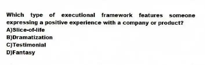 Which type of executional framework features someone expressing a positive experience with a company or product?
A)Slice-of-life
B)Dramatization
C)Testimonial
D)Fantasy