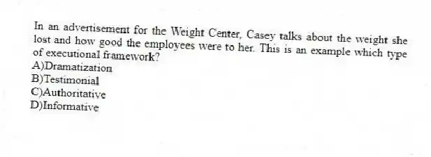 In an advertisement for the Weight Center, Casey talks about the weight she lost and how good the employees were to her. This is an example which type of executional framework?
A)Dramatization
B)Testimonial
C)Authoritative
D)Informative
