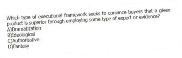 Which type of executional framework seeks to convince buyers that a given product is superior through employing some type of expert or evidence?
A)Dramatization
B)Ideological
C)Authoritative
D)Fantasy