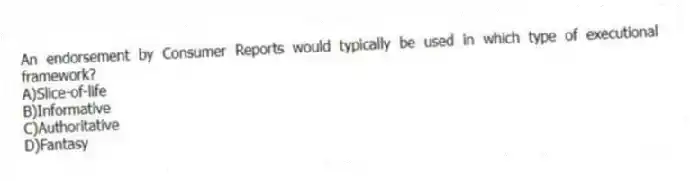 An endorsement by Consumer Reports would typically be used in which type of executional framework?
A)Slice-of-life
B)Informative
C)Authoritative
D)Fantasy