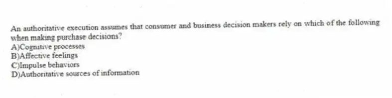 An authoritative execution assumes that consumer and business decision makers rely on which of the following when making purchase decisions?
A)Cognitive processes
B)Affective feelings
C)Impulse behaviors
D)Authoritative sources of information