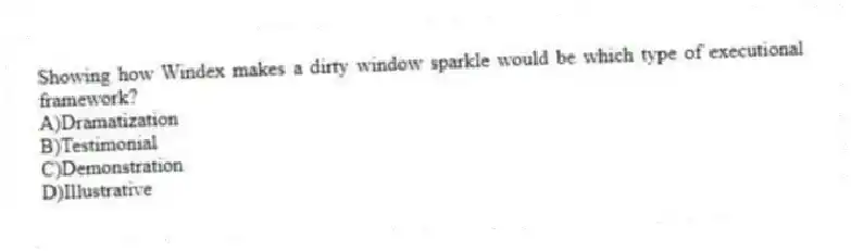 Showing how Windex makes a dirty window sparkle would be which type of executional framework?
A)Dramatization
B)Testimonial
C)Demonstration
D)Illustrative